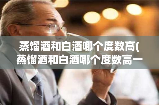 蒸馏酒和白酒哪个度数高(蒸馏酒和白酒哪个度数高一些)