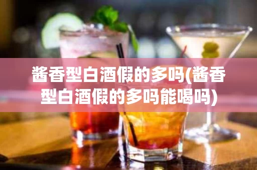 酱香型白酒假的多吗(酱香型白酒假的多吗能喝吗)