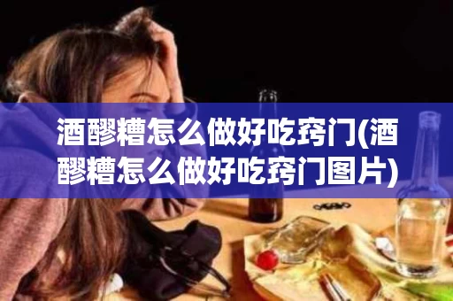 酒醪糟怎么做好吃窍门(酒醪糟怎么做好吃窍门图片)