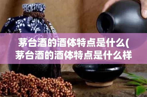 茅台酒的酒体特点是什么(茅台酒的酒体特点是什么样的)