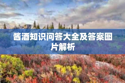 酱酒知识问答大全及答案图片解析 酱酒知识问答大全及答案图片解析