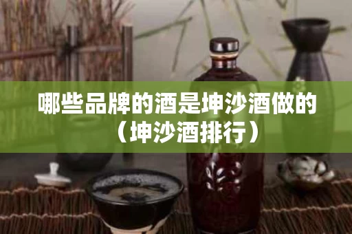 哪些品牌的酒是坤沙酒做的（坤沙酒排行）