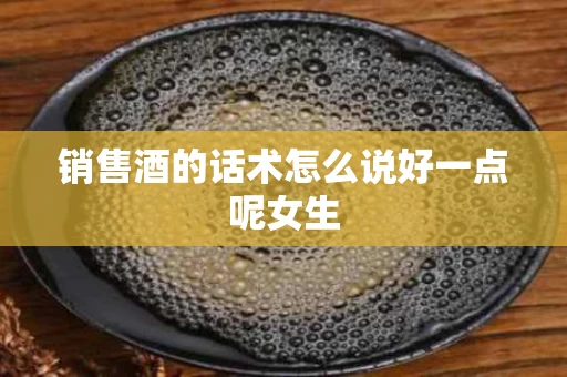 销售酒的话术怎么说好一点呢女生