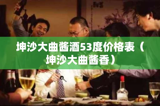 坤沙大曲酱酒53度价格表（坤沙大曲酱香）