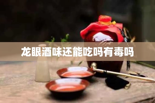 龙眼酒味还能吃吗有毒吗