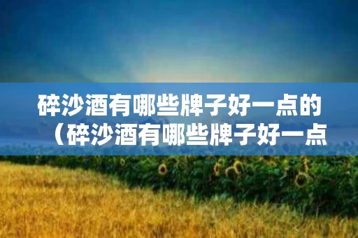 碎沙酒有哪些牌子好一点的（碎沙酒有哪些牌子好一点的品牌）