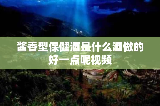 酱香型保健酒是什么酒做的好一点呢视频
