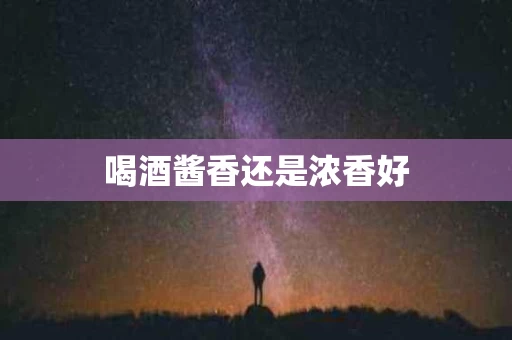 喝酒酱香还是浓香好