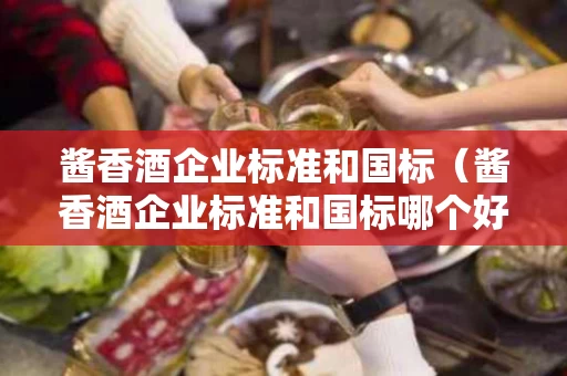 酱香酒企业标准和国标（酱香酒企业标准和国标哪个好）
