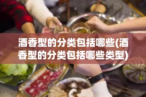 酒香型的分类包括哪些(酒香型的分类包括哪些类型)