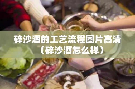 碎沙酒的工艺流程图片高清（碎沙酒怎么样）