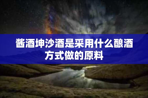 酱酒坤沙酒是采用什么酿酒方式做的原料