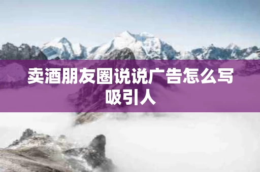 卖酒朋友圈说说广告怎么写吸引人