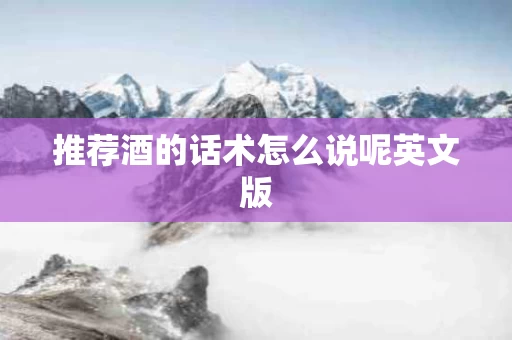 推荐酒的话术怎么说呢英文版