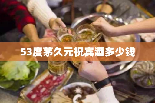 53度茅久元祝宾酒多少钱
