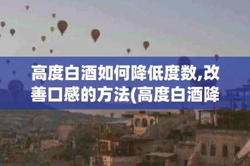 高度白酒如何降低度数,改善口感的方法(高度白酒降低度白酒的计算公式)