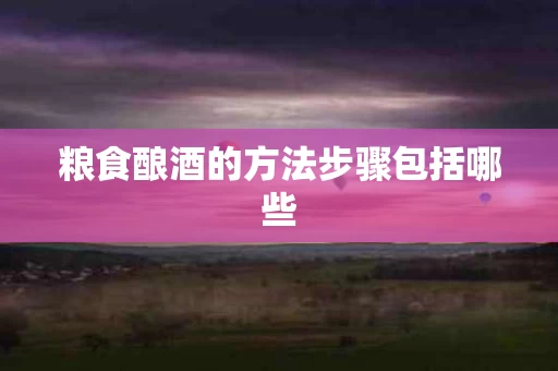 粮食酿酒的方法步骤包括哪些