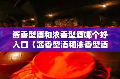 酱香型酒和浓香型酒哪个好入口（酱香型酒和浓香型酒口感区别）