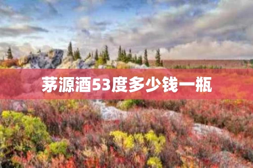 茅源酒53度多少钱一瓶
