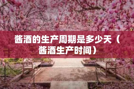 酱酒的生产周期是多少天（酱酒生产时间）