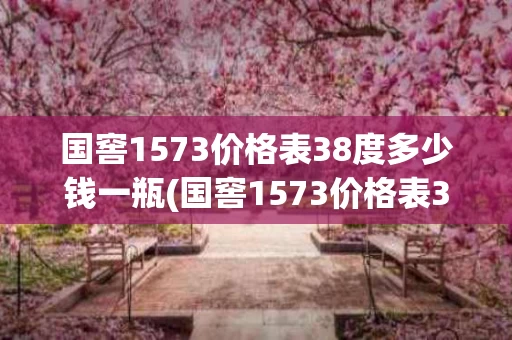 国窖1573价格表38度多少钱一瓶(国窖1573价格表38度多少钱一瓶官网)
