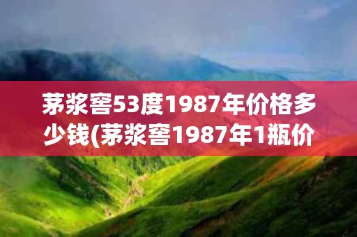 茅浆窖53度1987年价格多少钱(茅浆窖1987年1瓶价值多钱)