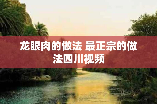 龙眼肉的做法 最正宗的做法四川视频
