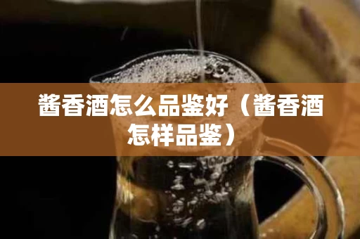 酱香酒怎么品鉴好（酱香酒怎样品鉴）