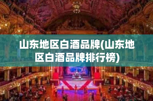 山东地区白酒品牌(山东地区白酒品牌排行榜)