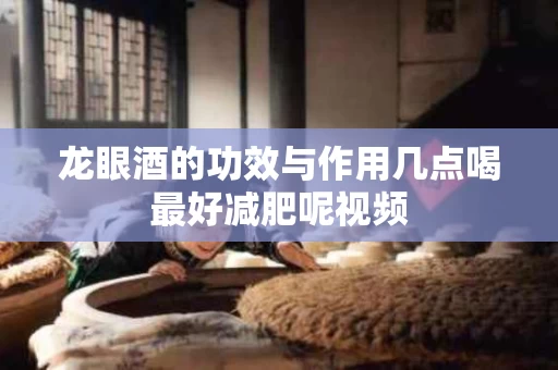 龙眼酒的功效与作用几点喝最好减肥呢视频