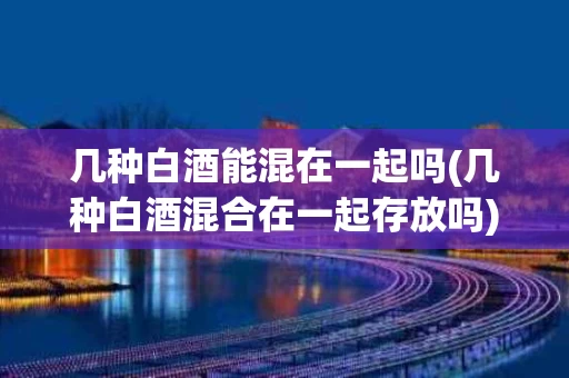 几种白酒能混在一起吗(几种白酒混合在一起存放吗)