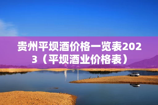 贵州平坝酒价格一览表2023（平坝酒业价格表）