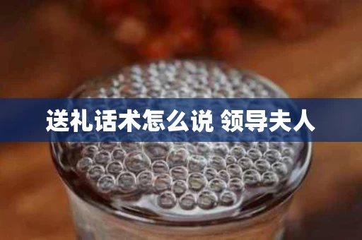 送礼话术怎么说 领导夫人