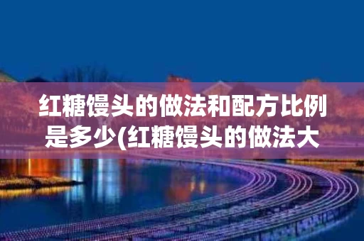 红糖馒头的做法和配方比例是多少(红糖馒头的做法大全花样怎么做窍门)