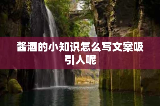 酱酒的小知识怎么写文案吸引人呢