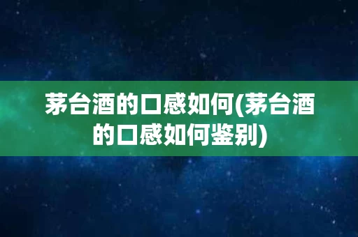 茅台酒的口感如何(茅台酒的口感如何鉴别)
