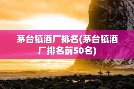 茅台镇酒厂排名(茅台镇酒厂排名前50名)