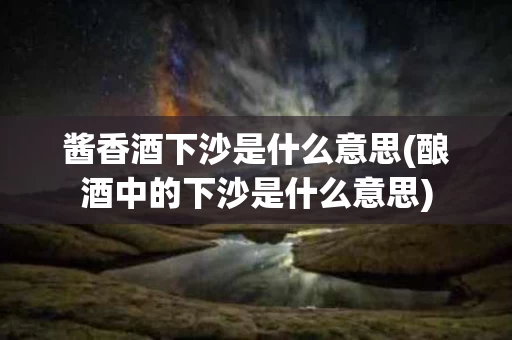 酱香酒下沙是什么意思(酿酒中的下沙是什么意思)