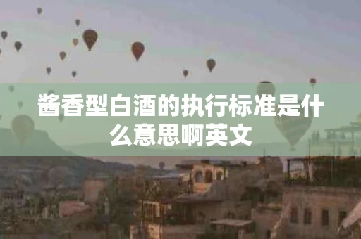 酱香型白酒的执行标准是什么意思啊英文