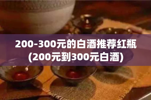 200-300元的白酒推荐红瓶(200元到300元白酒)