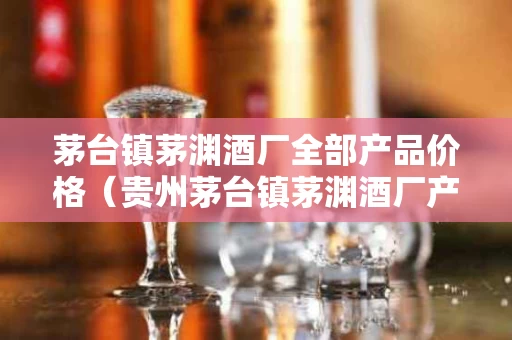茅台镇茅渊酒厂全部产品价格（贵州茅台镇茅渊酒厂产品价格）