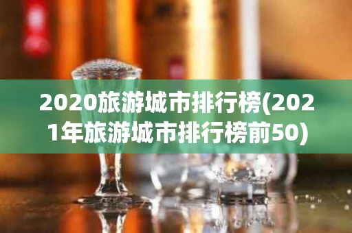 2020旅游城市排行榜(2021年旅游城市排行榜前50)