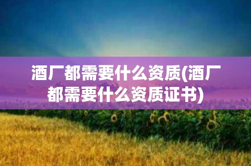 酒厂都需要什么资质(酒厂都需要什么资质证书)