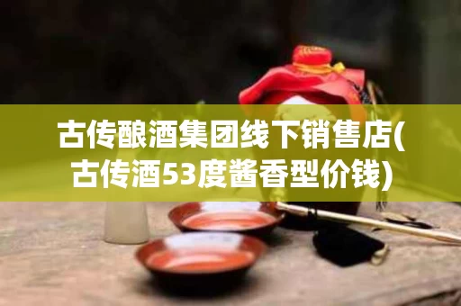 古传酿酒集团线下销售店(古传酒53度酱香型价钱)