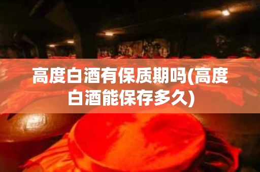 高度白酒有保质期吗(高度白酒能保存多久)