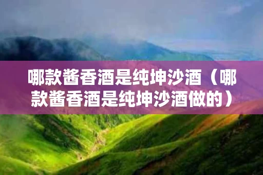 哪款酱香酒是纯坤沙酒（哪款酱香酒是纯坤沙酒做的）