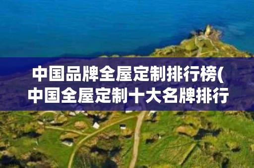中国品牌全屋定制排行榜(中国全屋定制十大名牌排行榜2020年)