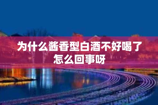 为什么酱香型白酒不好喝了怎么回事呀
