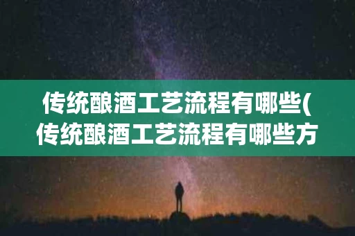 传统酿酒工艺流程有哪些(传统酿酒工艺流程有哪些方法)