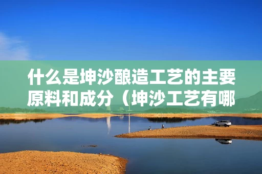 什么是坤沙酿造工艺的主要原料和成分（坤沙工艺有哪些酒）